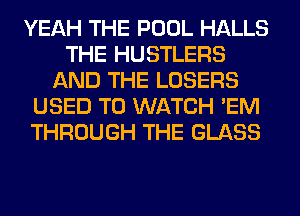 YEAH THE POOL HALLS
THE HUSTLERS
AND THE LOSERS
USED TO WATCH 'EM
THROUGH THE GLASS