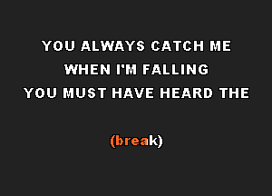YOU ALWAYS CATCH ME
WHEN I'M FALLING
YOU MUST HAVE HEARD THE

(break)