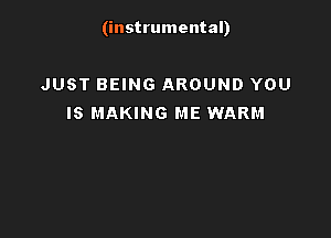 (instrumental)

JUST BEING AROUND YOU
IS MAKING ME WARM