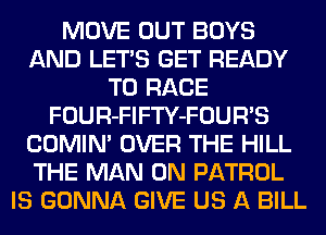 MOVE OUT BOYS
AND LET'S GET READY
TO RACE
FOUR-FIFTY-FOUR'S
COMIN' OVER THE HILL
THE MAN 0N PATROL
IS GONNA GIVE US A BILL