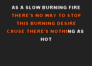 AS A SLOW BURNING FIRE
THERE'S NO WAY TO STOP
THIS BURNING DESIRE
CAUSE THERE'S NOTHING AS
HOT