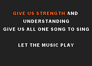 GIVE US STRENGTH AND
UNDERSTANDING
GIVE US ALL ONE SONG TO SING

LET THE MUSIC PLAY