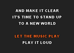 AND MAKE IT CLEAR
IT'S TIME TO STAND UP
TO A NEW WORLD

LET THE MUSIC PLAY
PLAY IT LOUD