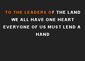 TO THE LEADERS OF THE LAND
WE ALL HAVE ONE HEART
EVERYONE OF US MUST LEND A
HAND