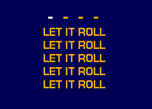 LET IT ROLL
LET IT ROLL

LET IT ROLL
LET IT ROLL
LET IT ROLL