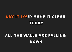 SAY IT LOUD MAKE IT CLEAR
TODAY

ALL THE WALLS ARE FALLING
DOWN