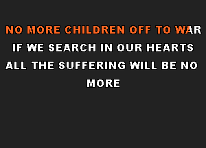 NO MORE CHILDREN OFF TO WAR
IF WE SEARCH IN OUR HEARTS
ALL THE SUFFERING WILL BE NO
MORE