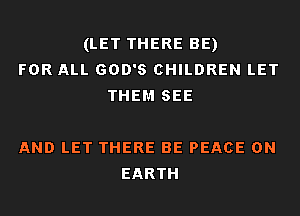 (LET THERE BE)
FOR ALL son's CHILDREN LET
THEM SEE

AND LET THERE BE PEACE ON
EARTH