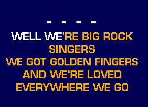 WELL WERE BIG ROCK

SINGERS
WE GOT GOLDEN FINGERS

AND WERE LOVED
EVERYWHERE WE GO