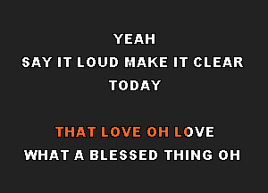 YEAH
SAY IT LOUD MAKE IT CLEAR
TODAY

THAT LOVE 0H LOVE
WHAT A BLESSED THING OH