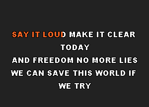 SAY IT LOUD MAKE IT CLEAR
TODAY

AND FREEDOM NO MORE LIES

WE CAN SAVE THIS WORLD IF
WE TRY