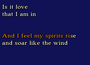 Is it love
that I am in

And I feel my spirits rise
and soar like the wind