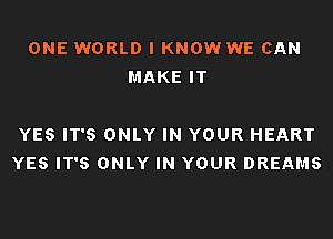 ONE WORLD I KNOW WE CAN
MAKE IT

YES IT'S ONLY IN YOUR HEART
YES IT'S ONLY IN YOUR DREAMS