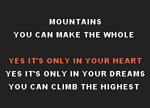 MOUNTAINS
YOU CAN MAKE THE WHOLE

YES IT'S ONLY IN YOUR HEART
YES IT'S ONLY IN YOUR DREAMS
YOU CAN CLIMB THE HIGHEST