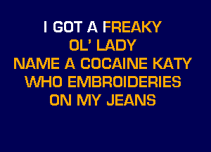 I GOT A FREAKY
OL' LADY
NAME A COCAINE KATY
WHO EMBROIDERIES
ON MY JEANS