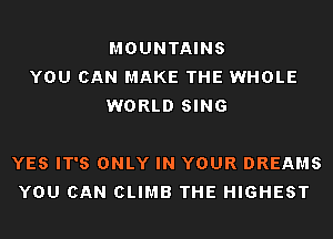 MOUNTAINS
YOU CAN MAKE THE WHOLE
WORLD SING

YES IT'S ONLY IN YOUR DREAMS
YOU CAN CLIMB THE HIGHEST