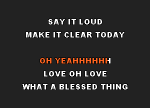 SAY IT LOUD
MAKE IT CLEAR TODAY

0H YEAHHHHHH
LOVE 0H LOVE
WHAT A BLESSED THING