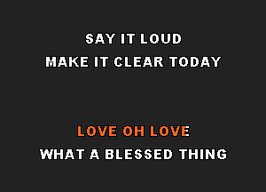 SAY IT LOUD
MAKE IT CLEAR TODAY

LOVE OH LOVE
WHAT A BLESSED THING