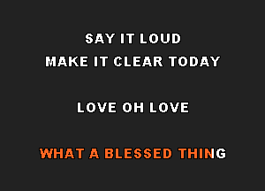 SAY IT LOUD
MAKE IT CLEAR TODAY

LOVE OH LOVE

WHAT A BLESSED THING