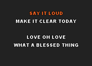 SAY IT LOUD
MAKE IT CLEAR TODAY

LOVE OH LOVE
WHAT A BLESSED THING