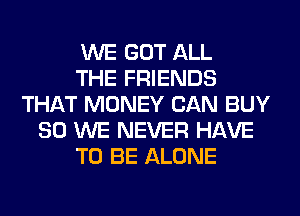 WE GOT ALL
THE FRIENDS
THAT MONEY CAN BUY
80 WE NEVER HAVE
TO BE ALONE