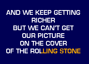 AND WE KEEP GETTING
RICHER
BUT WE CAN'T GET
OUR PICTURE
ON THE COVER
OF THE ROLLING STONE