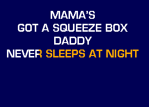MAMA'S
GOT A SGUEEZE BOX
DADDY
NEVER SLEEPS AT NIGHT