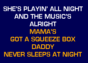 SHE'S PLAYIN' ALL NIGHT
AND THE MUSILTS
ALRIGHT
MAMA'S
GOT A SGUEEZE BOX
DADDY
NEVER SLEEPS AT NIGHT
