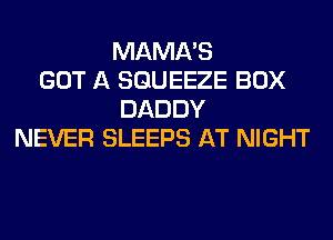 MAMA'S
GOT A SGUEEZE BOX
DADDY
NEVER SLEEPS AT NIGHT