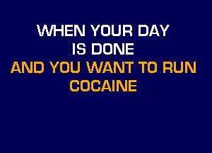 WHEN YOUR DAY
IS DONE
AND YOU WANT TO RUN

COCAINE