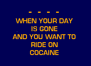 WEN YOUR DAY
IS GONE

AND YOU WANT TO
RIDE 0N
COCAINE