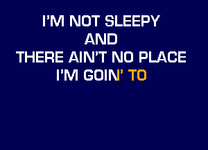 I'M NOT SLEEPY
AND
THERE AIN'T N0 PLACE

I'M GOIN' T0