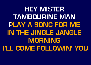 HEY MISTER
TAMBOURINE MAN
PLAY A SONG FOR ME
IN THE JINGLE JANGLE
MORNING
I'LL COME FOLLOUVIN' YOU