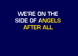 WE'RE ON THE
SIDE OF ANGELS
AFTER ALL