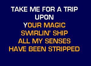 TAKE ME FOR A TRIP
UPON
YOUR MAGIC
SVVIRLIM SHIP
ALL MY SENSES
HAVE BEEN STRIPPED