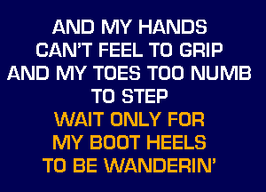 AND MY HANDS
CAN'T FEEL T0 GRIP
AND MY TOES T00 NUMB
T0 STEP
WAIT ONLY FOR
MY BOOT HEELS
TO BE WANDERIM