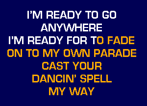 I'M READY TO GO
ANYMIHERE
I'M READY FOR T0 FADE
ON TO MY OWN PARADE
CAST YOUR
DANCIN' SPELL
MY WAY