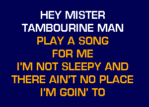 HEY MISTER
TAMBOURINE MAN
PLAY A SONG
FOR ME
I'M NOT SLEEPY AND
THERE AIN'T N0 PLACE
I'M GOIN' T0