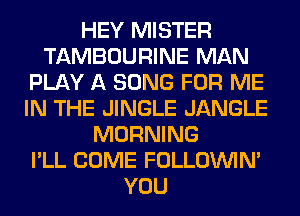 HEY MISTER
TAMBOURINE MAN
PLAY A SONG FOR ME
IN THE JINGLE JANGLE
MORNING
I'LL COME FOLLOUVIN'
YOU