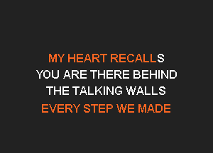 MY HEART RECALLS
YOU ARE THERE BEHIND
THE TALKING WALLS

EVERY STEP WE MADE

g