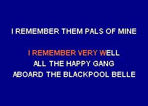 I REMEMBER THEM PALS OF MINE

I REMEMBER VERY WELL
ALL THE HAPPY GANG
ABOARD THE BLACKPOOL BELLE