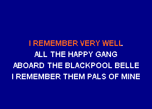 I REMEMBER VERY WELL
ALL THE HAPPY GANG
ABOARD THE BLACKPOOL BELLE
I REMEMBER THEM PALS OF MINE