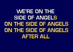 WERE ON THE
SIDE OF ANGELS
ON THE SIDE OF ANGELS
ON THE SIDE OF ANGELS
AFTER ALL