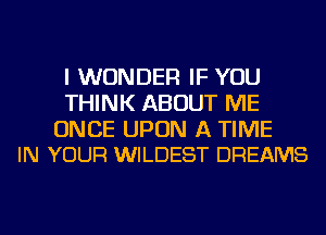 I WONDER IF YOU
THINK ABOUT ME

ONCE UPON A TIME
IN YOUR WILDEST DREAMS