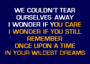 WE COULDN'T TEAR
OURSELVES AWAY
I WONDER IF YOU CARE
I WONDER IF YOU STILL
REMEMBER

ONCE UPON A TIME
IN YOUR WILDEST DREAMS