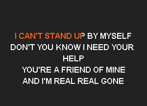 I CAN'T STAND UP BY MYSELF
DON'T YOU KNOW I NEED YOUR
HELP
YOU'RE A FRIEND OF MINE
AND I'M REAL REAL GONE