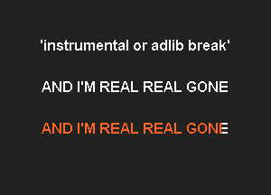 'instrumental or adlib break'

AND I'M REAL REAL GONE

AND I'M REAL REAL GONE