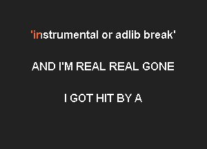 'instrumental or adlib break'

AND I'M REAL REAL GONE

I GOT HIT BY A