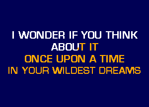 I WONDER IF YOU THINK
ABOUT IT

ONCE UPON A TIME
IN YOUR WILDEST DREAMS