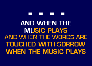 AND WHEN THE

MUSIC PLAYS
AND WHEN THE WORDS ARE

TOUCHED WITH BORROW
WHEN THE MUSIC PLAYS